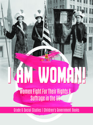 cover image of I am Woman! --Women Fight For Their Rights & Suffrage in the US--Grade 6 Social Studies--Children's Government Books
